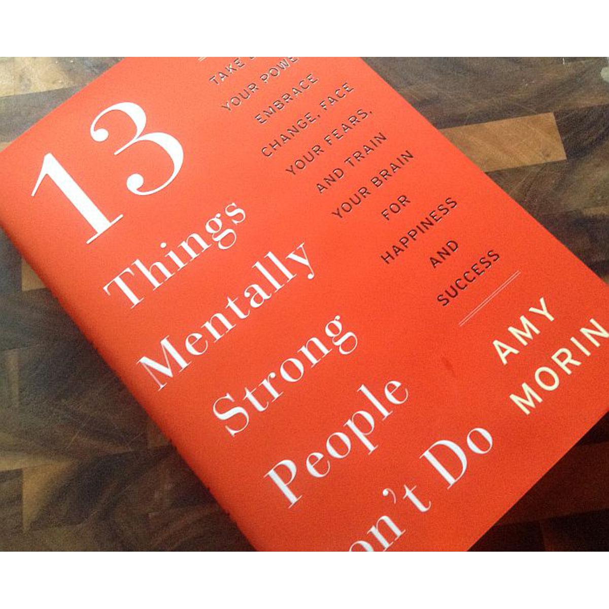 13 Things Mentally Strong People Don't Do: Take Back Your Power, Embrace Change, Face Your Fears, and Train Your Brain for Happiness and Success by Amy Morin