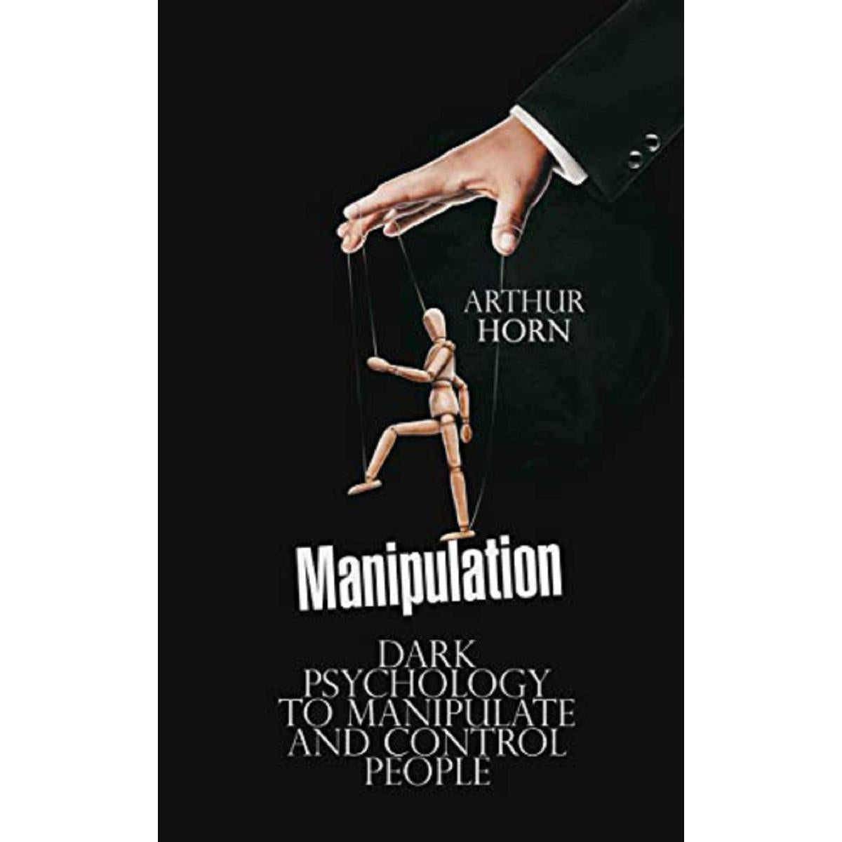 Manipulation: Dark Psychology to Manipulate and Control People by Arthur Horn