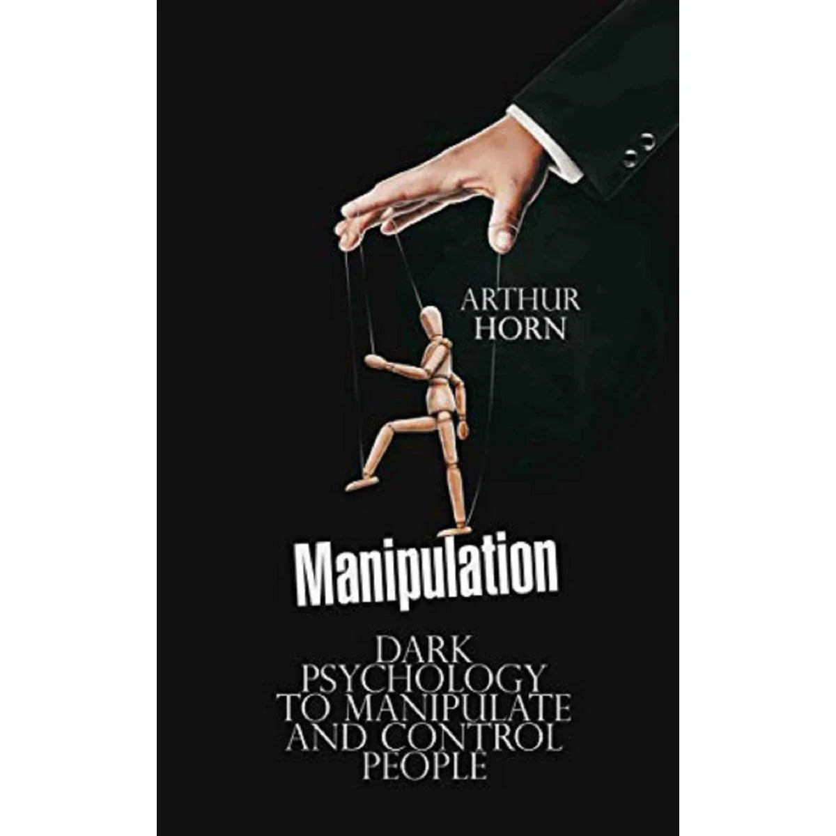 Manipulation: Dark Psychology to Manipulate and Control People by Arthur Horn