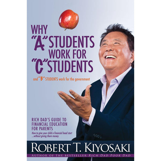 Why "A" Students Work for "C" Students: and Why "B" Students Work for the Government by Robert T. Kiyosaki