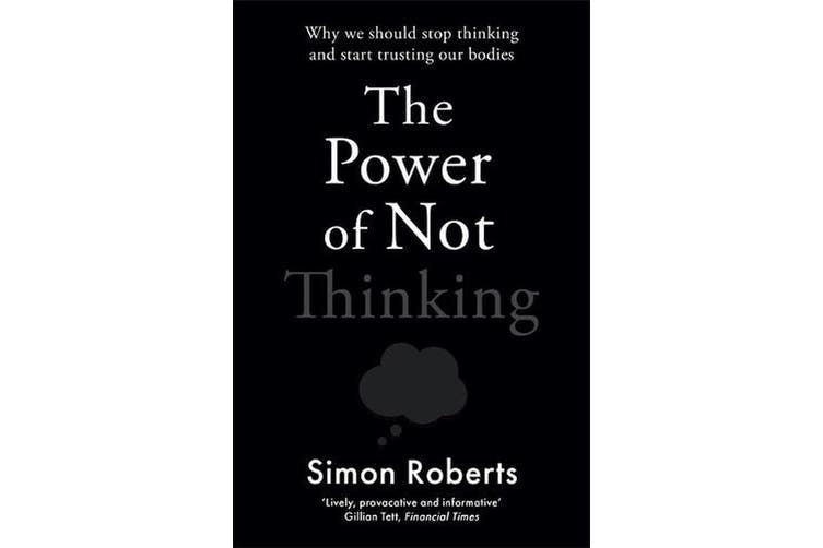 The Power of Not Thinking: Why We Should Stop Thinking and Start Trusting Our Bodies

Book by Simon Roberts