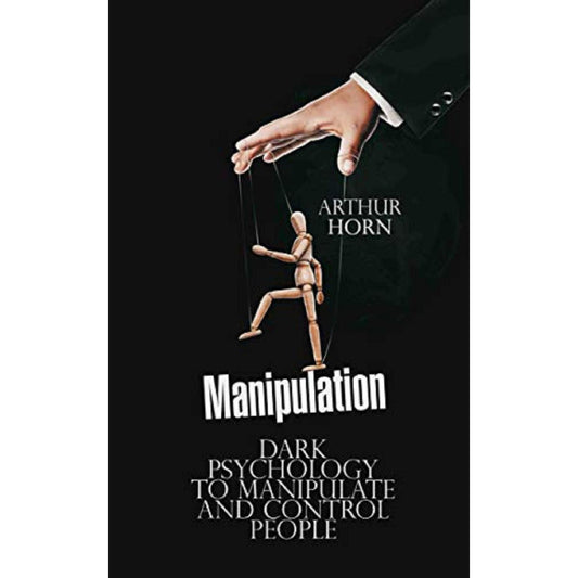 Manipulation: Dark Psychology to Manipulate and Control People by Arthur Horn